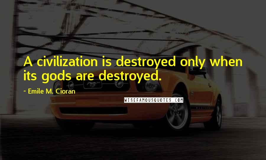 Emile M. Cioran Quotes: A civilization is destroyed only when its gods are destroyed.