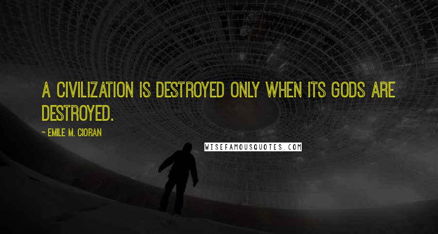 Emile M. Cioran Quotes: A civilization is destroyed only when its gods are destroyed.