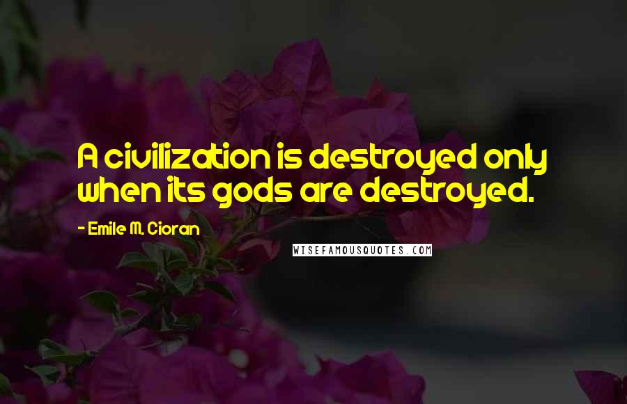 Emile M. Cioran Quotes: A civilization is destroyed only when its gods are destroyed.