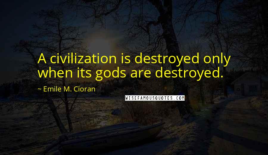 Emile M. Cioran Quotes: A civilization is destroyed only when its gods are destroyed.