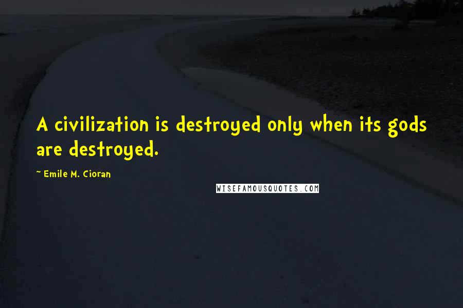 Emile M. Cioran Quotes: A civilization is destroyed only when its gods are destroyed.