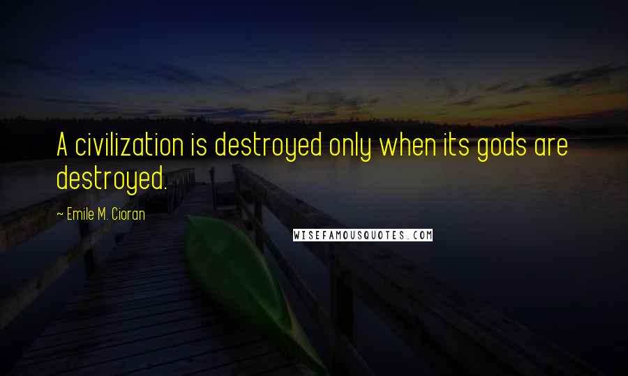 Emile M. Cioran Quotes: A civilization is destroyed only when its gods are destroyed.