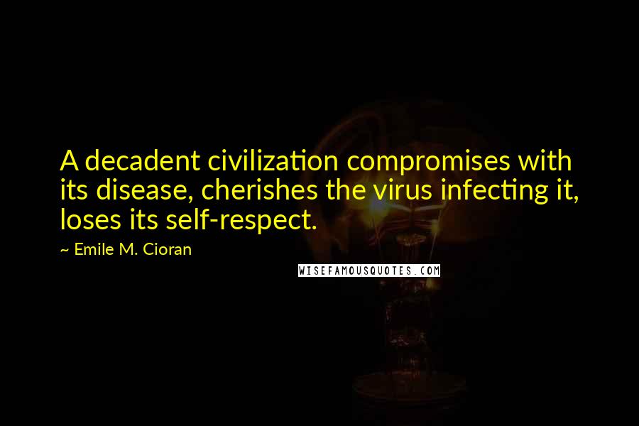 Emile M. Cioran Quotes: A decadent civilization compromises with its disease, cherishes the virus infecting it, loses its self-respect.