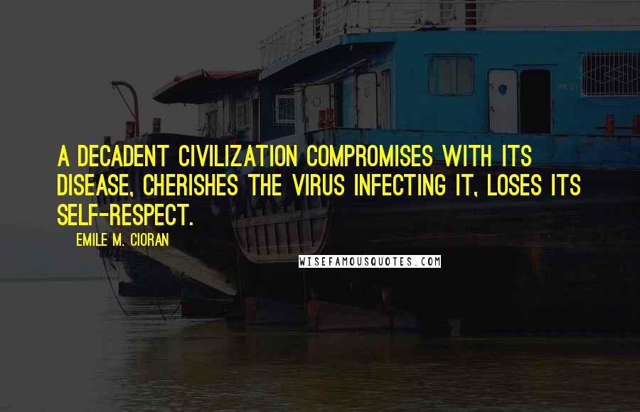 Emile M. Cioran Quotes: A decadent civilization compromises with its disease, cherishes the virus infecting it, loses its self-respect.