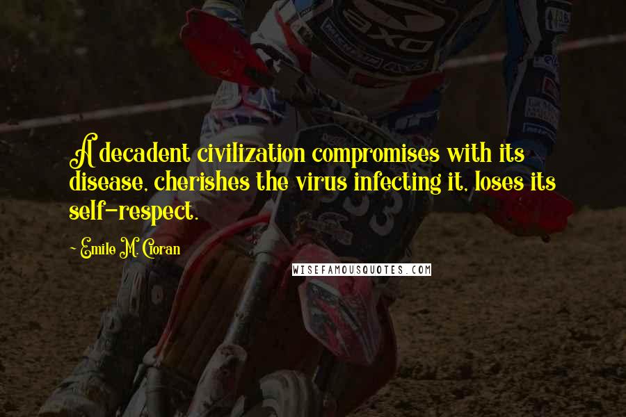 Emile M. Cioran Quotes: A decadent civilization compromises with its disease, cherishes the virus infecting it, loses its self-respect.