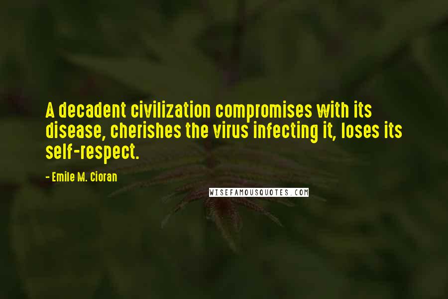 Emile M. Cioran Quotes: A decadent civilization compromises with its disease, cherishes the virus infecting it, loses its self-respect.