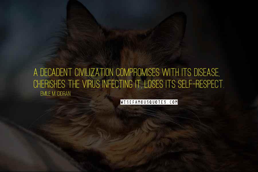 Emile M. Cioran Quotes: A decadent civilization compromises with its disease, cherishes the virus infecting it, loses its self-respect.