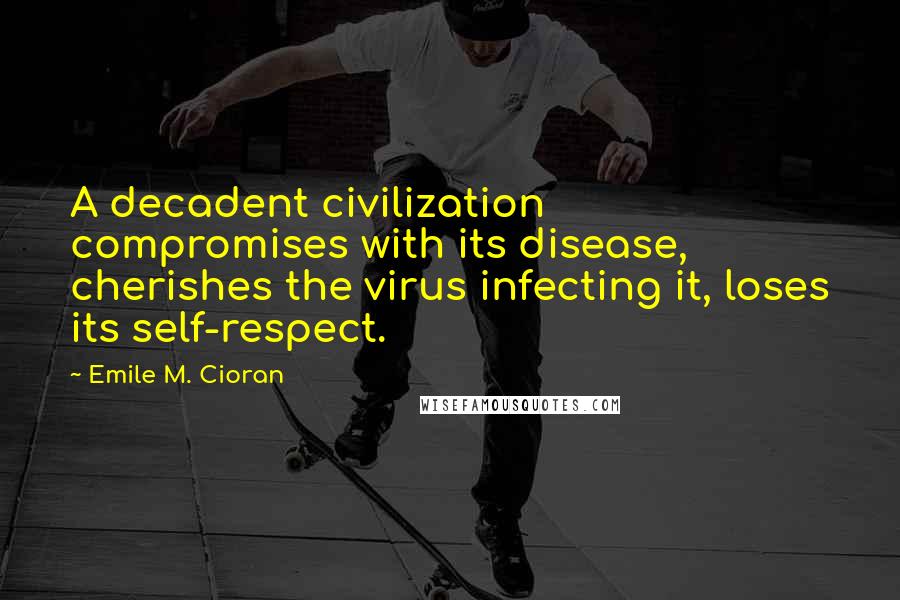 Emile M. Cioran Quotes: A decadent civilization compromises with its disease, cherishes the virus infecting it, loses its self-respect.