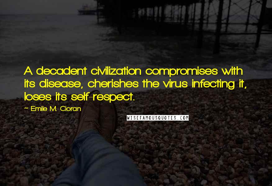 Emile M. Cioran Quotes: A decadent civilization compromises with its disease, cherishes the virus infecting it, loses its self-respect.