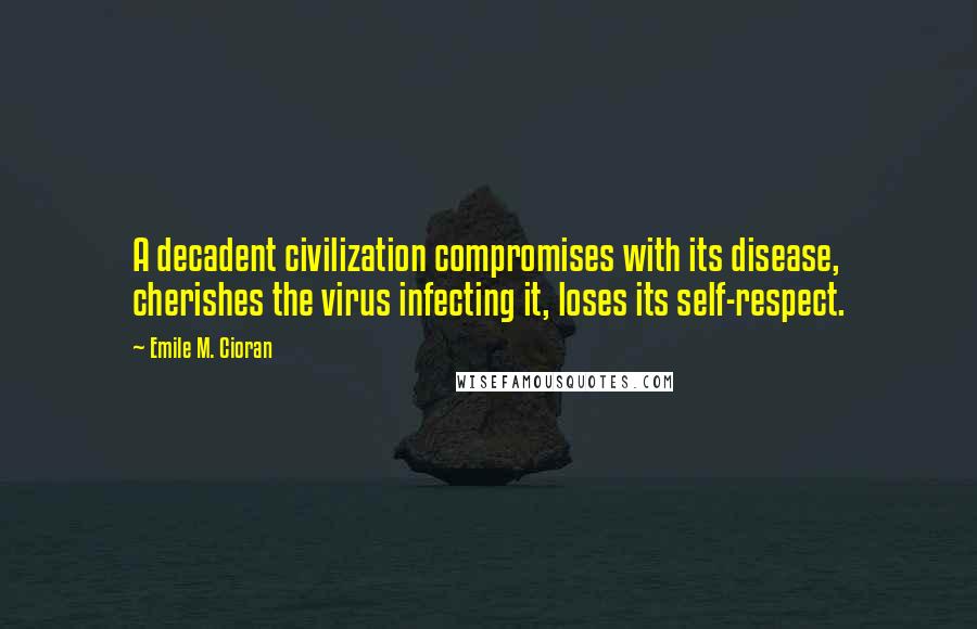 Emile M. Cioran Quotes: A decadent civilization compromises with its disease, cherishes the virus infecting it, loses its self-respect.