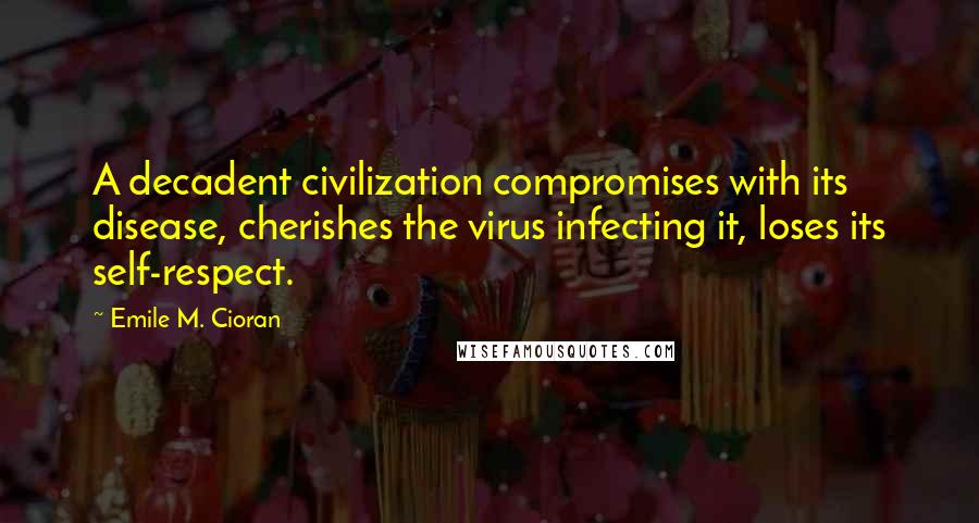 Emile M. Cioran Quotes: A decadent civilization compromises with its disease, cherishes the virus infecting it, loses its self-respect.