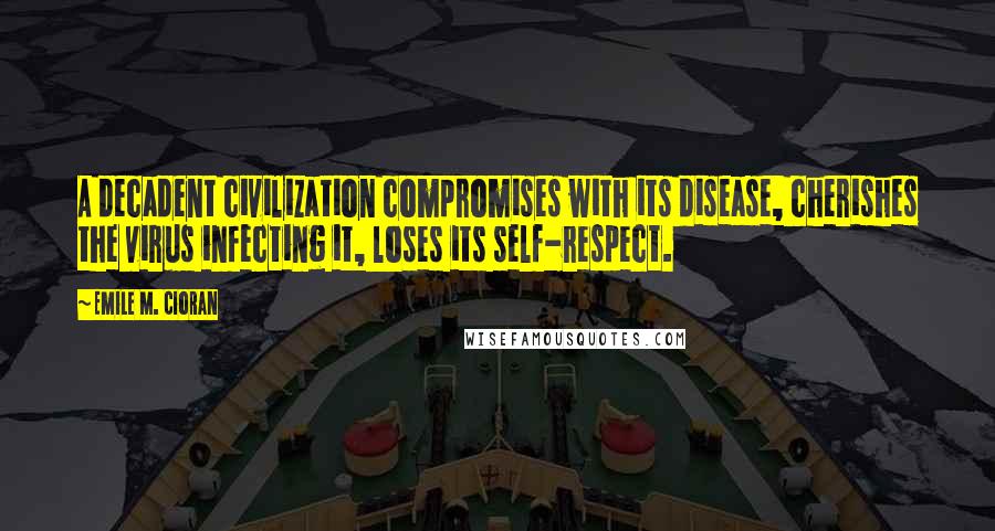 Emile M. Cioran Quotes: A decadent civilization compromises with its disease, cherishes the virus infecting it, loses its self-respect.