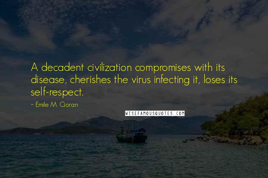 Emile M. Cioran Quotes: A decadent civilization compromises with its disease, cherishes the virus infecting it, loses its self-respect.