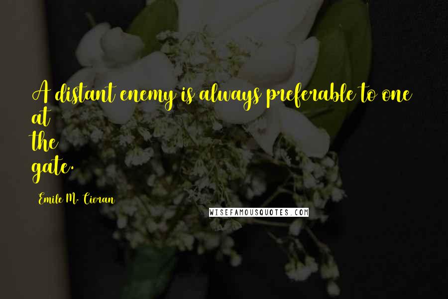 Emile M. Cioran Quotes: A distant enemy is always preferable to one at the gate.