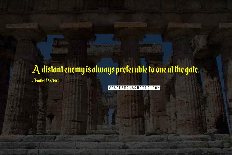 Emile M. Cioran Quotes: A distant enemy is always preferable to one at the gate.