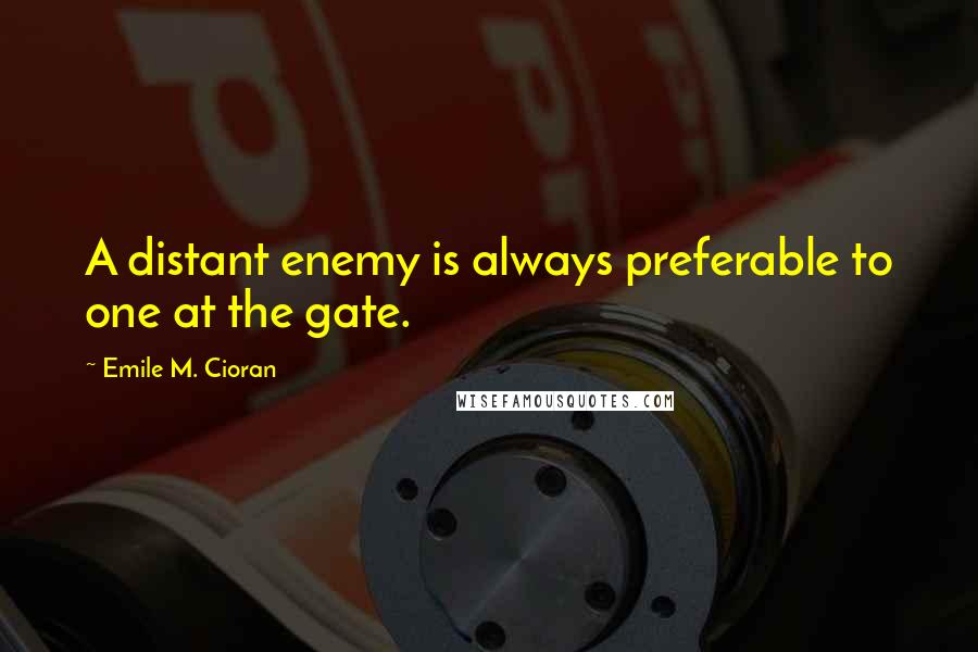 Emile M. Cioran Quotes: A distant enemy is always preferable to one at the gate.