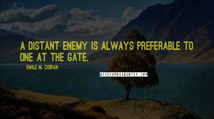 Emile M. Cioran Quotes: A distant enemy is always preferable to one at the gate.