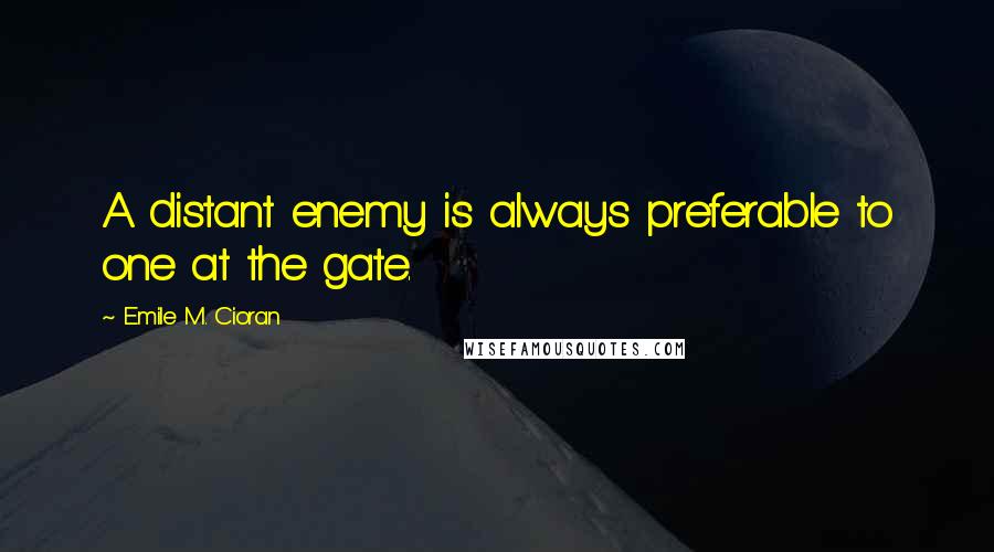 Emile M. Cioran Quotes: A distant enemy is always preferable to one at the gate.