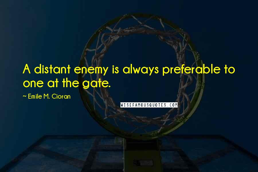Emile M. Cioran Quotes: A distant enemy is always preferable to one at the gate.