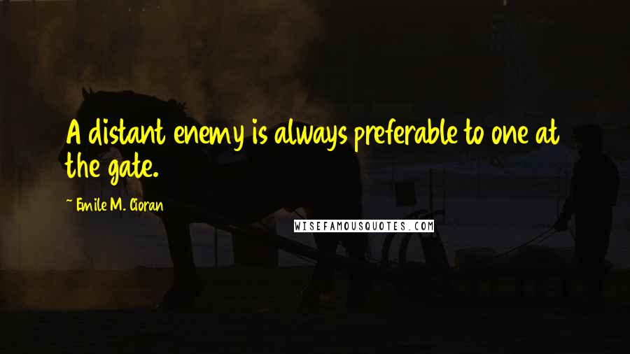 Emile M. Cioran Quotes: A distant enemy is always preferable to one at the gate.