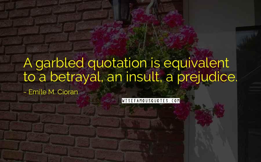 Emile M. Cioran Quotes: A garbled quotation is equivalent to a betrayal, an insult, a prejudice.