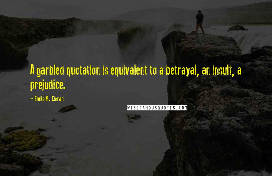 Emile M. Cioran Quotes: A garbled quotation is equivalent to a betrayal, an insult, a prejudice.