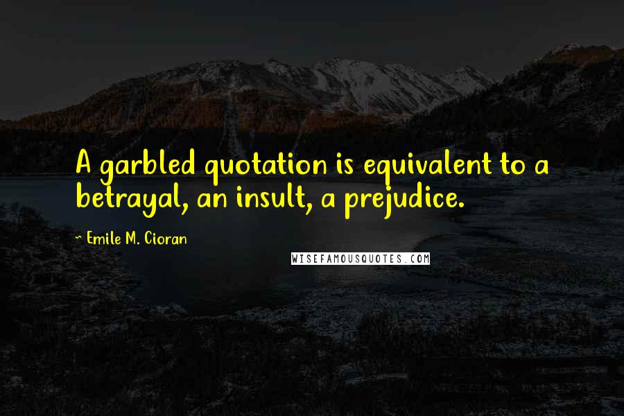 Emile M. Cioran Quotes: A garbled quotation is equivalent to a betrayal, an insult, a prejudice.