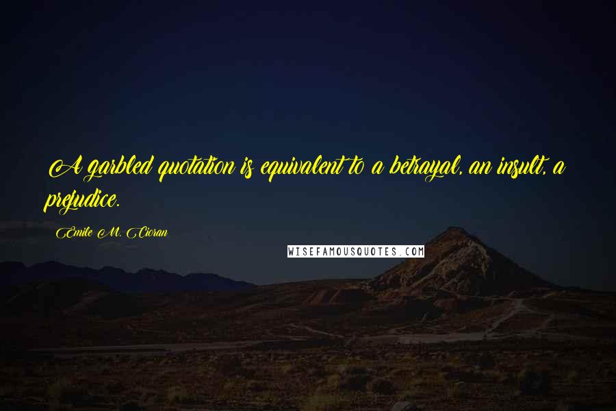 Emile M. Cioran Quotes: A garbled quotation is equivalent to a betrayal, an insult, a prejudice.