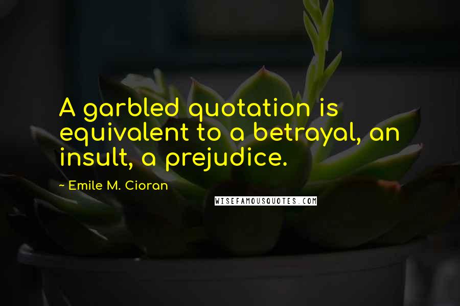 Emile M. Cioran Quotes: A garbled quotation is equivalent to a betrayal, an insult, a prejudice.