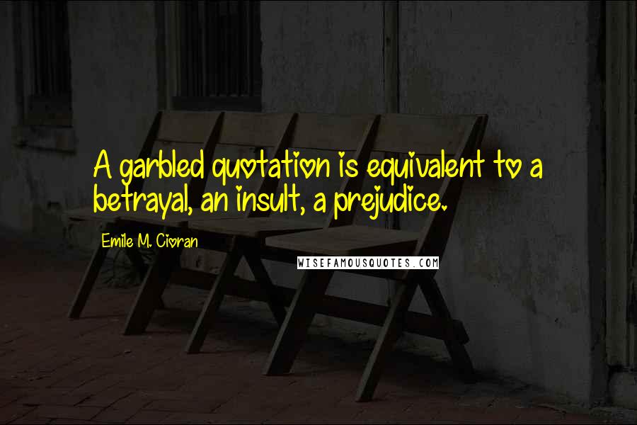 Emile M. Cioran Quotes: A garbled quotation is equivalent to a betrayal, an insult, a prejudice.