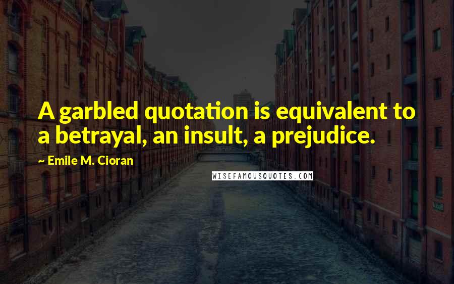 Emile M. Cioran Quotes: A garbled quotation is equivalent to a betrayal, an insult, a prejudice.