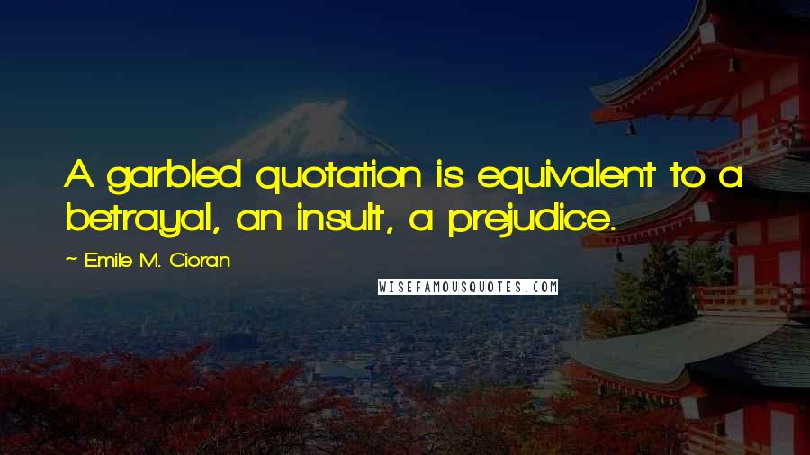Emile M. Cioran Quotes: A garbled quotation is equivalent to a betrayal, an insult, a prejudice.