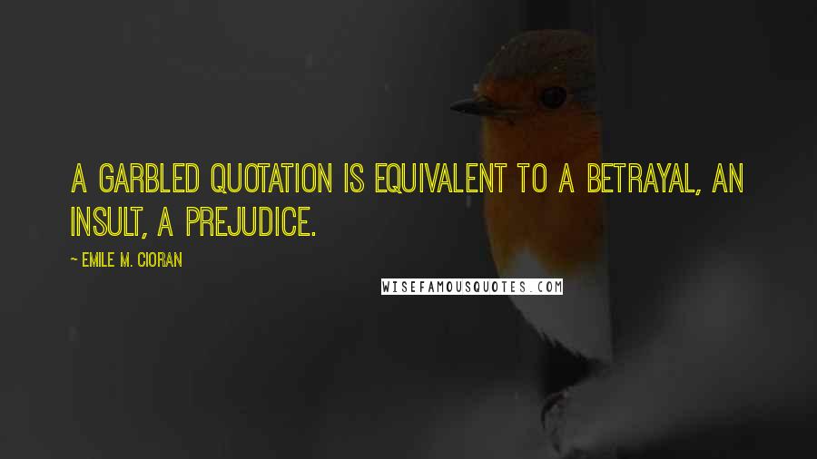 Emile M. Cioran Quotes: A garbled quotation is equivalent to a betrayal, an insult, a prejudice.