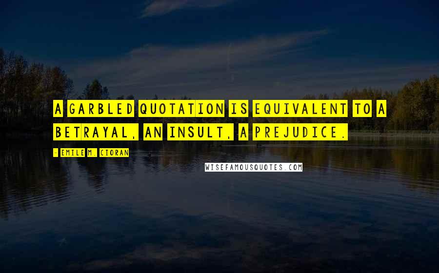 Emile M. Cioran Quotes: A garbled quotation is equivalent to a betrayal, an insult, a prejudice.