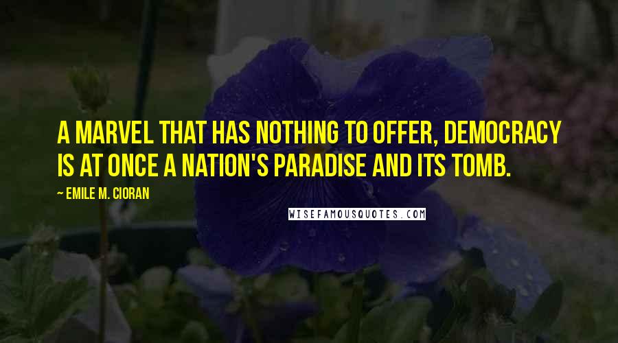 Emile M. Cioran Quotes: A marvel that has nothing to offer, democracy is at once a nation's paradise and its tomb.