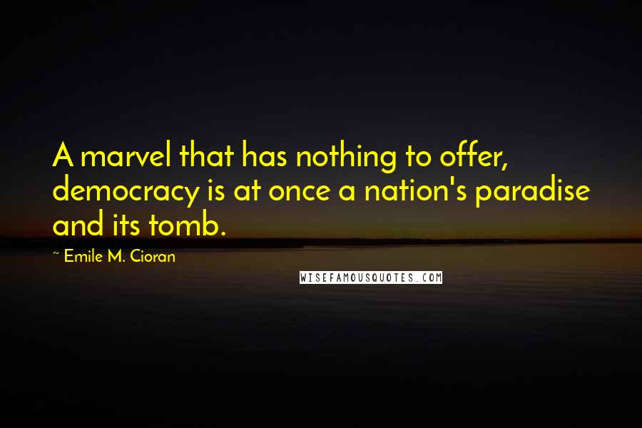 Emile M. Cioran Quotes: A marvel that has nothing to offer, democracy is at once a nation's paradise and its tomb.