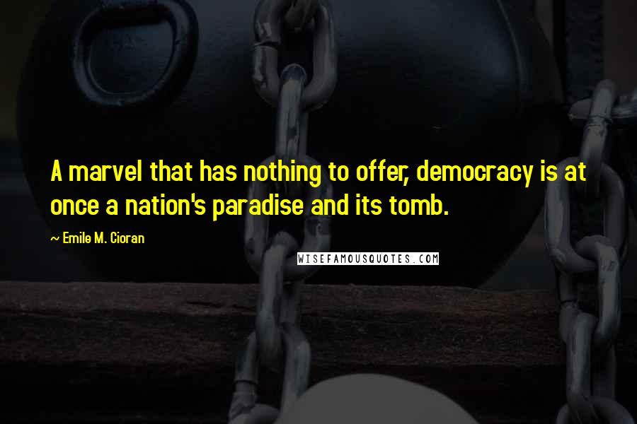 Emile M. Cioran Quotes: A marvel that has nothing to offer, democracy is at once a nation's paradise and its tomb.