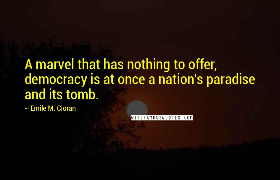 Emile M. Cioran Quotes: A marvel that has nothing to offer, democracy is at once a nation's paradise and its tomb.