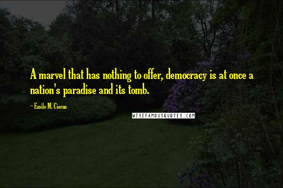 Emile M. Cioran Quotes: A marvel that has nothing to offer, democracy is at once a nation's paradise and its tomb.