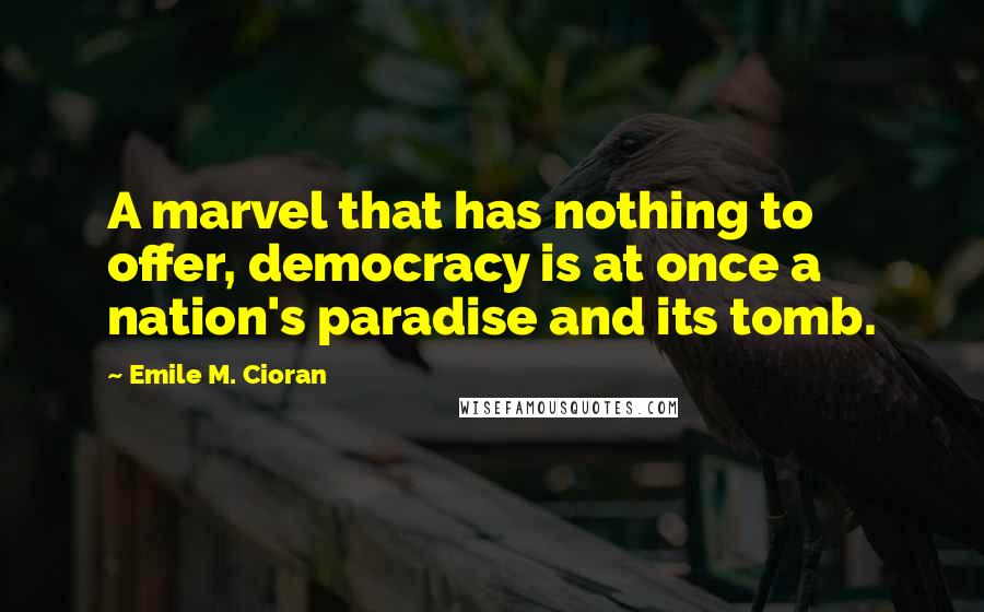 Emile M. Cioran Quotes: A marvel that has nothing to offer, democracy is at once a nation's paradise and its tomb.