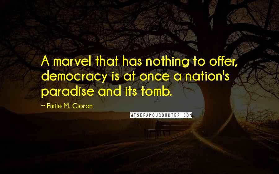 Emile M. Cioran Quotes: A marvel that has nothing to offer, democracy is at once a nation's paradise and its tomb.