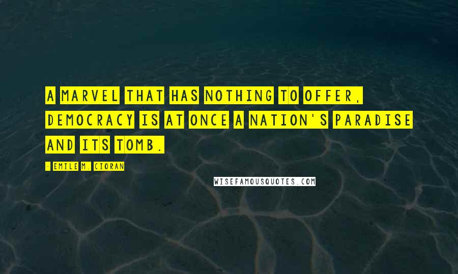 Emile M. Cioran Quotes: A marvel that has nothing to offer, democracy is at once a nation's paradise and its tomb.