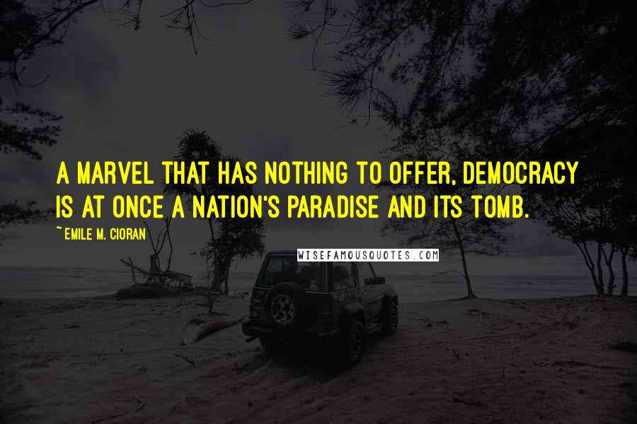 Emile M. Cioran Quotes: A marvel that has nothing to offer, democracy is at once a nation's paradise and its tomb.