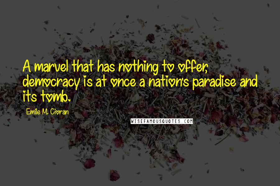 Emile M. Cioran Quotes: A marvel that has nothing to offer, democracy is at once a nation's paradise and its tomb.