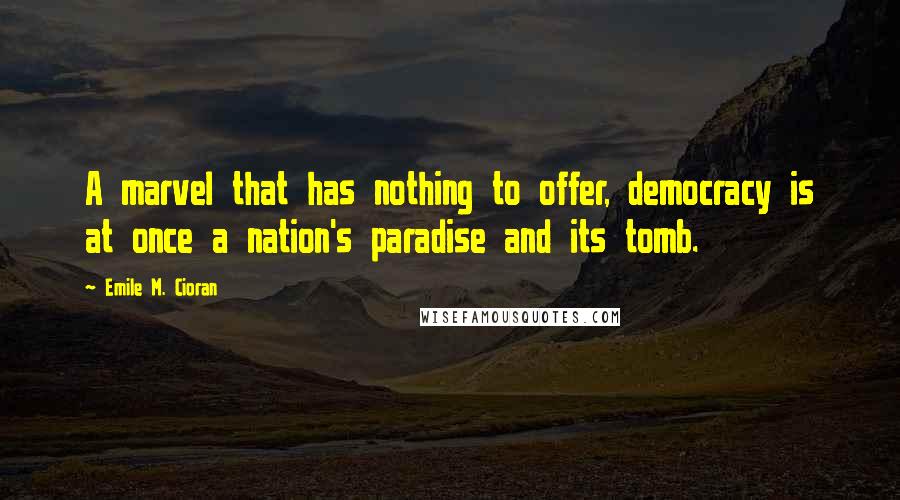 Emile M. Cioran Quotes: A marvel that has nothing to offer, democracy is at once a nation's paradise and its tomb.