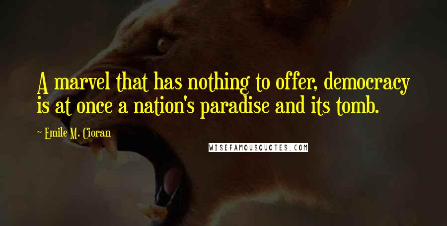 Emile M. Cioran Quotes: A marvel that has nothing to offer, democracy is at once a nation's paradise and its tomb.