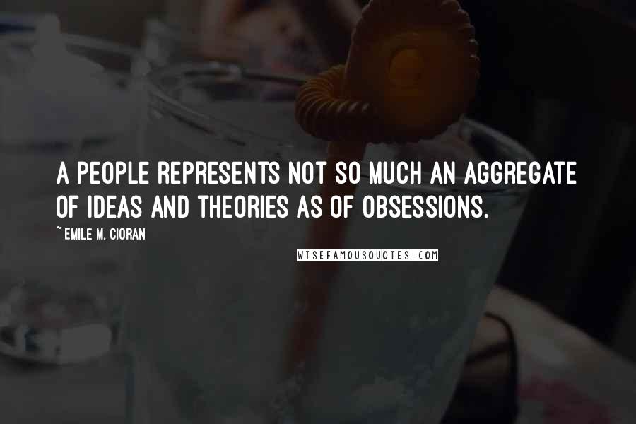 Emile M. Cioran Quotes: A people represents not so much an aggregate of ideas and theories as of obsessions.