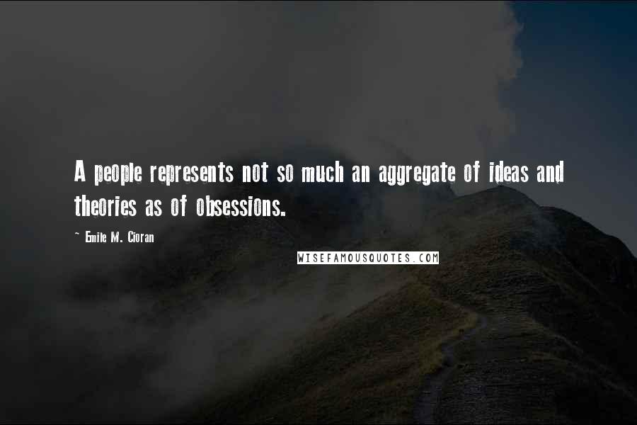 Emile M. Cioran Quotes: A people represents not so much an aggregate of ideas and theories as of obsessions.