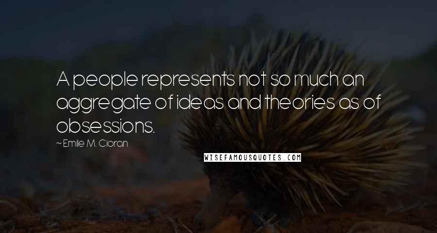 Emile M. Cioran Quotes: A people represents not so much an aggregate of ideas and theories as of obsessions.