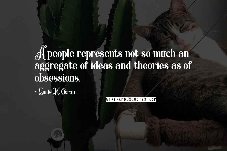Emile M. Cioran Quotes: A people represents not so much an aggregate of ideas and theories as of obsessions.